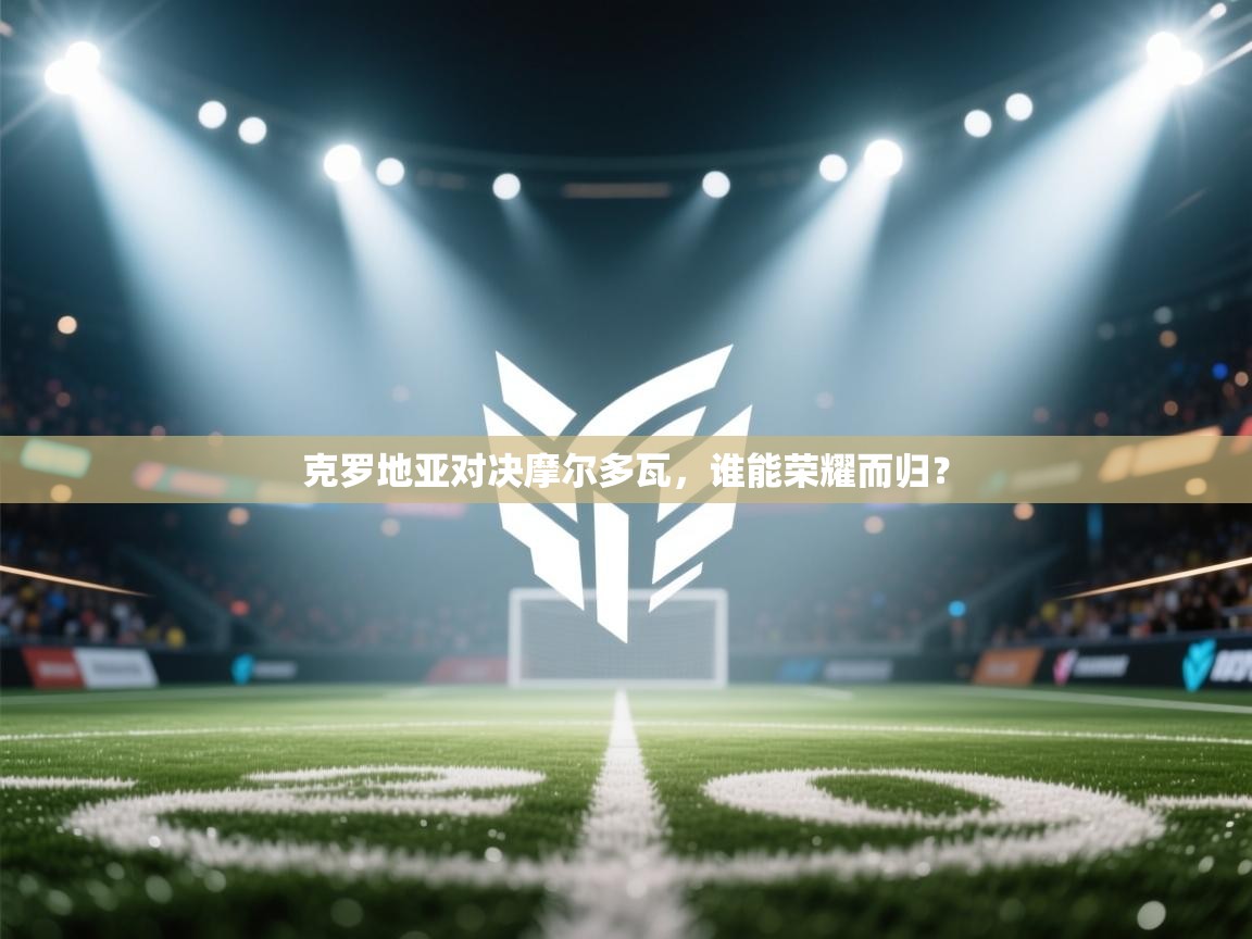 克罗地亚对决摩尔多瓦,谁能荣耀而归?