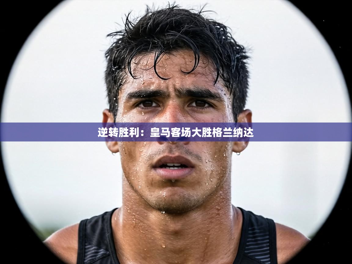 逆转胜利:皇马客场大胜格兰纳达